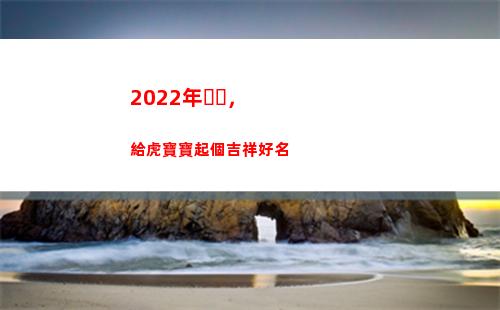 022年，給虎寶寶起個吉祥好名(2022年給虎寶寶女孩用成語名字)"